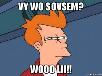 Vy wo sovsem? Wooo lii!!