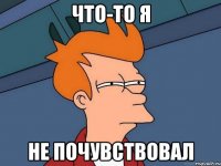 что-то я не почувствовал