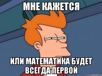 Мне кажется или математика будет всегда первой