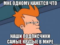 Мне одному кажется что Наши подписчики самые крутые в мире