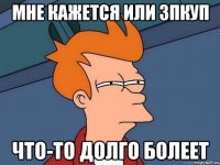мне кажется или зпкуп что-то долго болеет