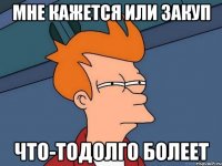 мне кажется или закуп что-тодолго болеет