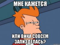 МНЕ КАЖЕТСЯ ИЛИ ВИКА СОВСЕМ ЗАПИЗДЕЛАСЬ?