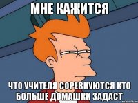 мне кажится что учителя соревнуются кто больше домашки задаст