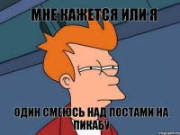Мне кажется или я один смеюсь над постами на пикабу