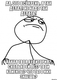 Да, это всё хрень, я так делал! Не надо так делать! Какая твоя аудитория? Сколько ей лет? Твои клиенты? Что ты о них знаешь?