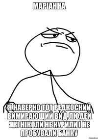 Маріанна я наверно тот редкосний вимирающий вид людей які ніколи не курили і не пробували банку