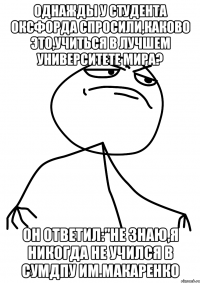 Однажды у студента Оксфорда спросили,каково это,учиться в лучшем университете мира? Он ответил:"Не знаю,я никогда не учился в Сумдпу им.Макаренко