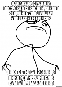 Однажді у студента Оксфорда спросили,каково это,учиться в лучшем университете мира? Он ответил:" не знаю,я никогда не учился в Сумгу им.Макаренко