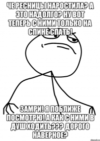 че ресницы наростила? а это надолго? ну вот теперь с ними только на спине спать! замри! я поближе посмотрю! а как с ними в душ ходить??? дорого наверное?