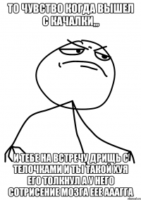 То чувство когда вышел с КАЧАЛКИ,,, И тебе на встречу Дрищь с телочками и ты такой хуя его толкнул а у него сотрисение мозга еее ааагга