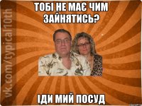 Тобі не має чим зайнятись? Іди мий посуд