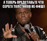 а теперь представьте что серега Толстиков не фиш) 