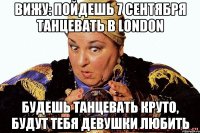 Вижу: пойдешь 7 сентября танцевать в LONDON будешь танцевать круто, будут тебя девушки любить