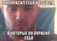 Он окрасил себя в те цвета В которые он окрасил себя