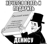 Хочется взять и подарить ДЕНИСУ