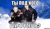 Ты под кого Шурф роешь?