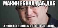 Макин ебнул даб даб А коля ебет шлюху а ты что делаешь