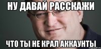 ну давай расскажи что ты не крал аккаунты