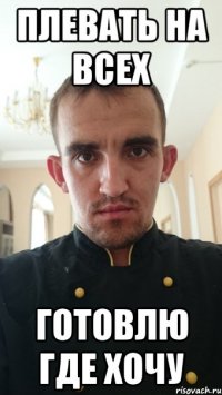 плевать на всех готовлю где хочу