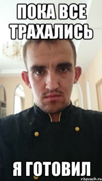 пока все трахались я готовил