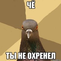 чё ты не охренел