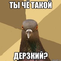 Ты чё такой дерзкий?