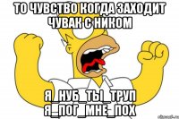 То чувство когда заходит чувак с ником я_нуб_ты_труп я_пог_мне_пох