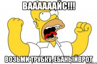 Ваааааайс!!! Возьми трубку, ебаныйврот