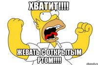 Хватит!!!! жевать с открытым ртом!!!!