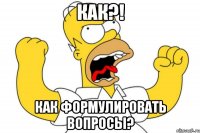 Как?! Как формулировать вопросы?