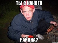 Ты с какого района?