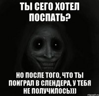 ты сего хотел поспать? но после того, что ты поиграл в Слендера, у тебя не получилось)))