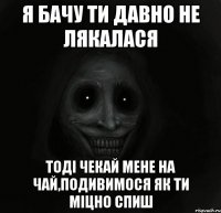 Я бачу ти давно не лякалася Тоді чекай мене на чай,подивимося як ти міцно спиш