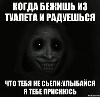 когда бежишь из туалета и радуешься что тебя не сьели:улыбайся я тебе приснюсь