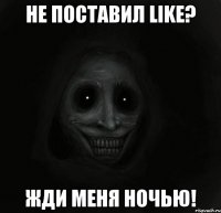 Не поставил like? Жди меня ночью!