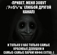 -привет, меня зовут ;*?#$%^&* (любой другой канал) И только у нас только самые красивые девушки и самые-самые парни! инфа сотка ;)