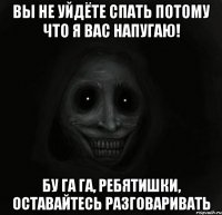 Вы не уйдёте спать потому что я вас напугаю! Бу га га, ребятишки, оставайтесь разговаривать