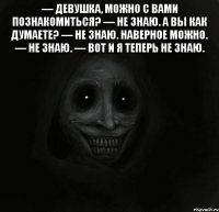 — Девушка, можно с вами познакомиться? — Не знаю. А вы как думаете? — Не знаю. Наверное можно. — Не знаю. — Вот и я теперь не знаю. 