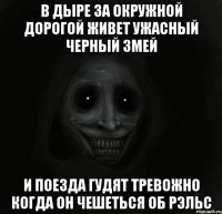 в дыре за окружной дорогой живет ужасный черный змей и поезда гудят тревожно когда он чешеться об рэльс