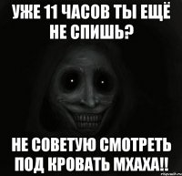 Уже 11 часов ты ещё не спишь? не советую смотреть под кровать мхаха!!