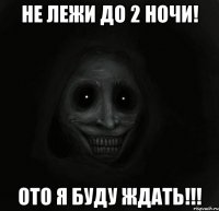 не лежи до 2 ночи! ото я буду ждать!!!