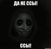 ДА НЕ ССЫ! ССЫ!