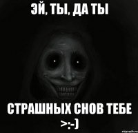 Эй, ты, да ты Страшных снов тебе >:-)