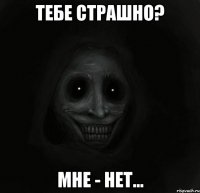 ТЕБЕ СТРАШНО? МНЕ - НЕТ...