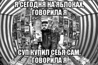 Я сегодня на яблоках, говорила я Суп купил себя сам, говорила я