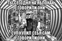 Ты сегодня на яблоках, говорили они Суп купил себя сам, говорили они