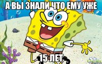 а вы знали что ему уже 15 лет