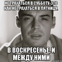 не трахаться в субботу-это как не трахаться в пятницу, в воскресенье, и между ними