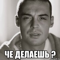  че делаешь ?